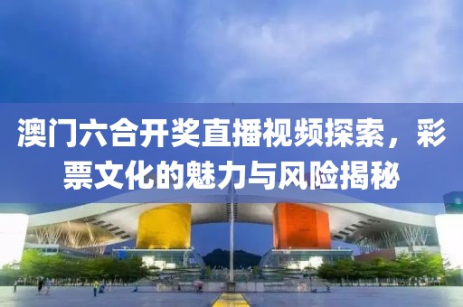 澳门六合开奖直播视频探索，彩票文化的魅力与风险揭秘