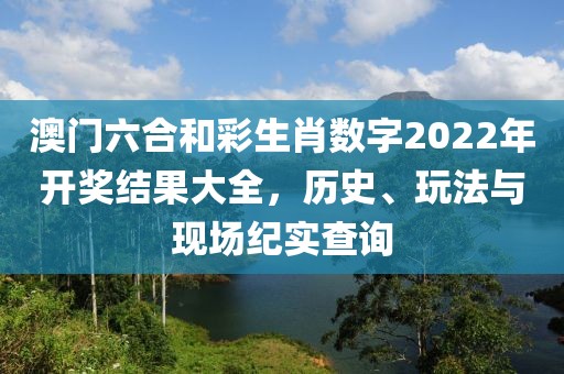 澳门六合和彩生肖数字2022年开奖结果大全，历史、玩法与现场纪实查询