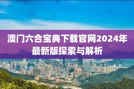 澳门六合宝典下载官网2024年最新版探索与解析