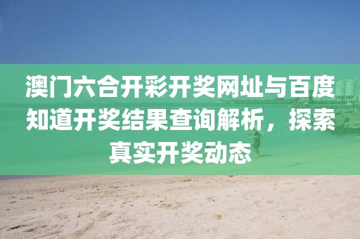 澳门六合开彩开奖网址与百度知道开奖结果查询解析，探索真实开奖动态