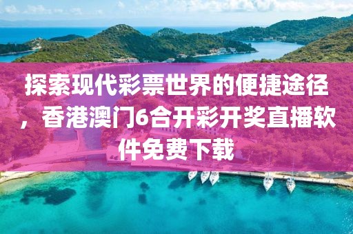 探索现代彩票世界的便捷途径，香港澳门6合开彩开奖直播软件免费下载