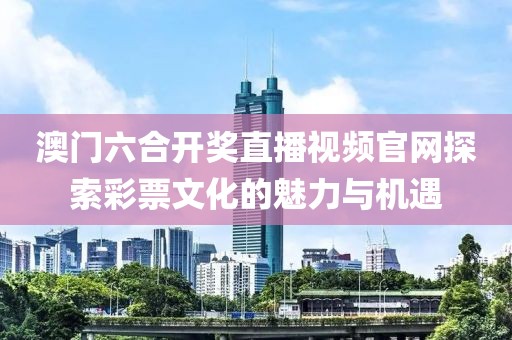 澳门六合开奖直播视频官网探索彩票文化的魅力与机遇