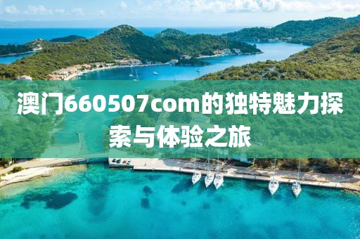 澳门660507com的独特魅力探索与体验之旅