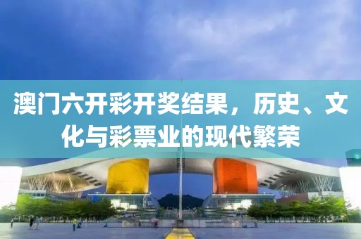 澳门六开彩开奖结果，历史、文化与彩票业的现代繁荣