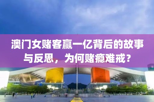 澳门女赌客赢一亿背后的故事与反思，为何赌瘾难戒？