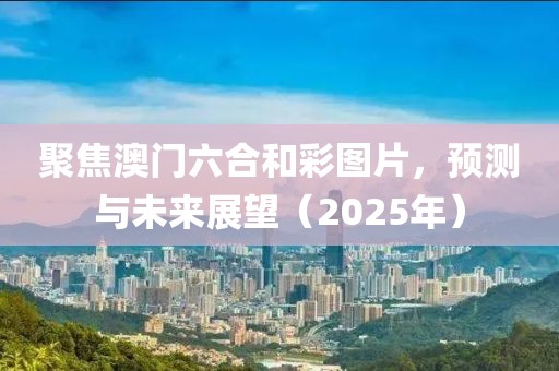 聚焦澳门六合和彩图片，预测与未来展望（2025年）