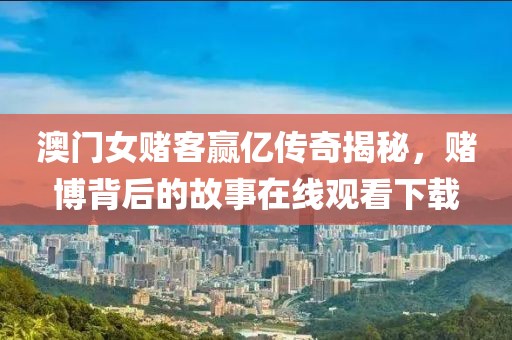 澳门女赌客赢亿传奇揭秘，赌博背后的故事在线观看下载
