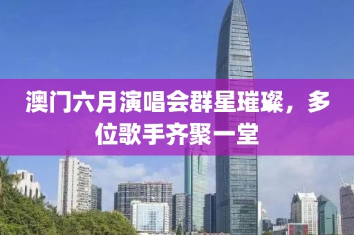 澳门六月演唱会群星璀璨，多位歌手齐聚一堂