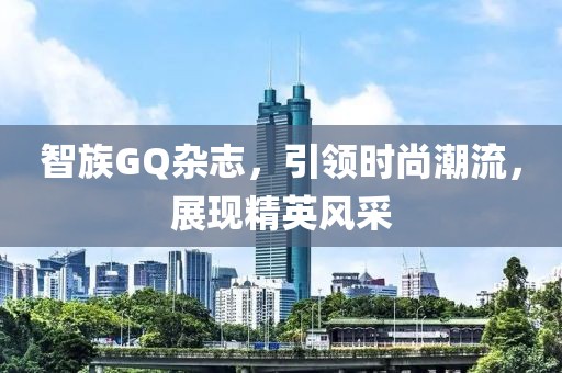 智族GQ杂志，引领时尚潮流，展现精英风采