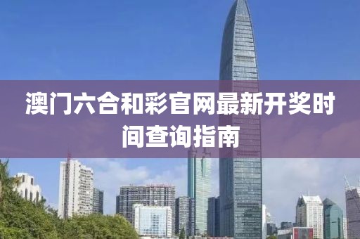 澳门六合和彩官网最新开奖时间查询指南