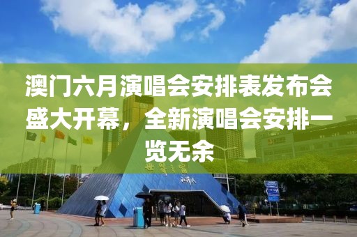 澳门六月演唱会安排表发布会盛大开幕，全新演唱会安排一览无余