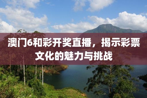 澳门6和彩开奖直播，揭示彩票文化的魅力与挑战