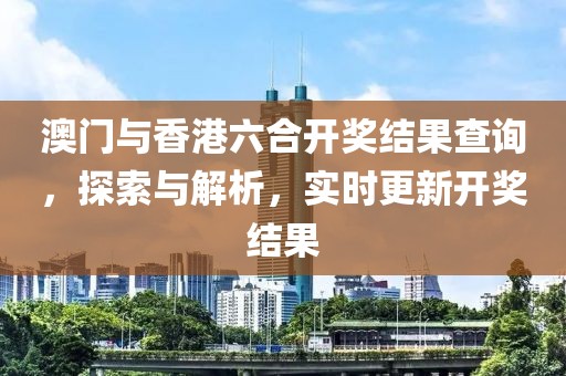 澳门与香港六合开奖结果查询，探索与解析，实时更新开奖结果