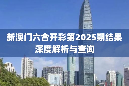 新澳门六合开彩第2025期结果深度解析与查询
