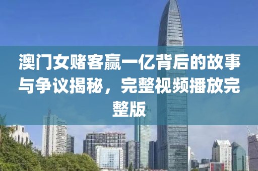 澳门女赌客赢一亿背后的故事与争议揭秘，完整视频播放完整版