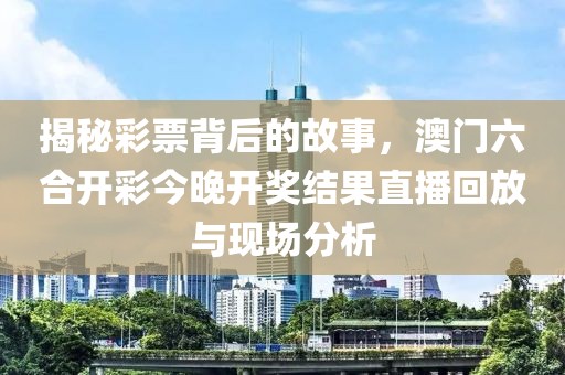 揭秘彩票背后的故事，澳门六合开彩今晚开奖结果直播回放与现场分析
