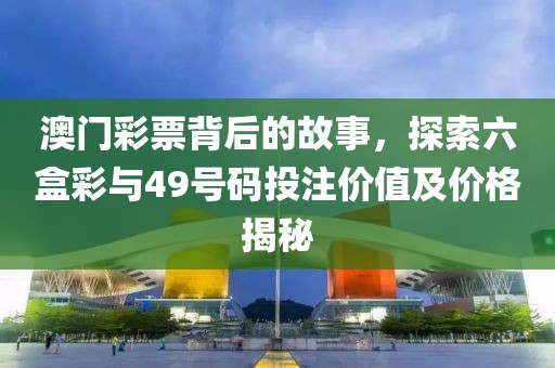 澳门彩票背后的故事，探索六盒彩与49号码投注价值及价格揭秘