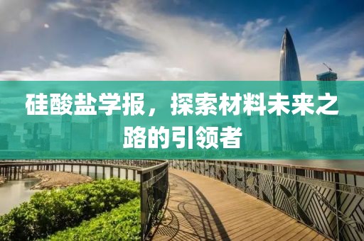 硅酸盐学报，探索材料未来之路的引领者