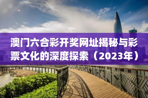 澳门六合彩开奖网址揭秘与彩票文化的深度探索（2023年）