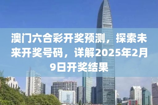 澳门六合彩开奖预测，探索未来开奖号码，详解2025年2月9日开奖结果