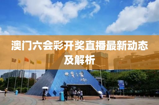 澳门六会彩开奖直播最新动态及解析