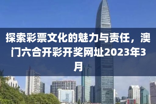 探索彩票文化的魅力与责任，澳门六合开彩开奖网址2023年3月