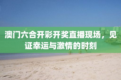 澳门六合开彩开奖直播现场，见证幸运与激情的时刻