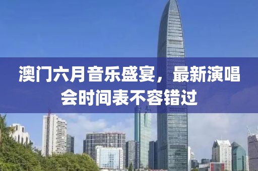 澳门六月音乐盛宴，最新演唱会时间表不容错过
