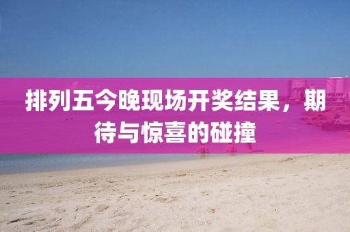 排列五今晚现场开奖结果，期待与惊喜的碰撞