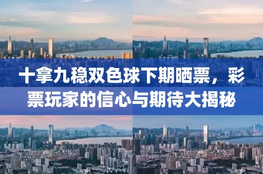 十拿九稳双色球下期晒票，彩票玩家的信心与期待大揭秘