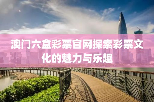 澳门六盒彩票官网探索彩票文化的魅力与乐趣