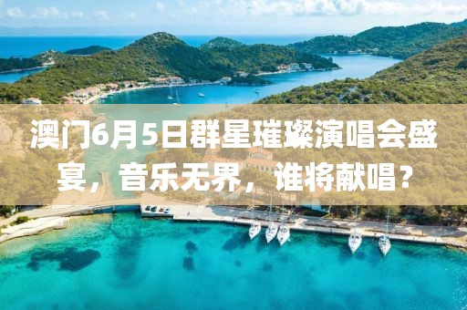 澳门6月5日群星璀璨演唱会盛宴，音乐无界，谁将献唱？