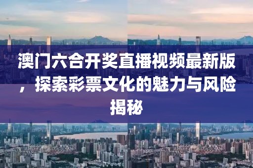 澳门六合开奖直播视频最新版，探索彩票文化的魅力与风险揭秘