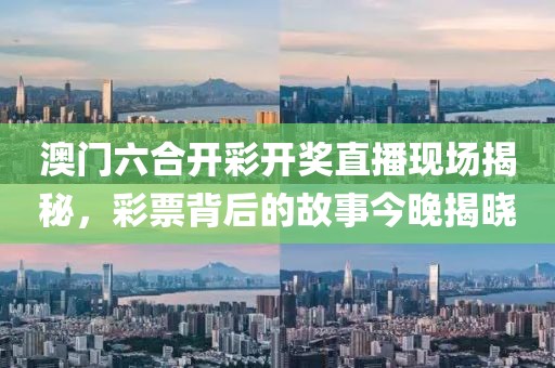 澳门六合开彩开奖直播现场揭秘，彩票背后的故事今晚揭晓