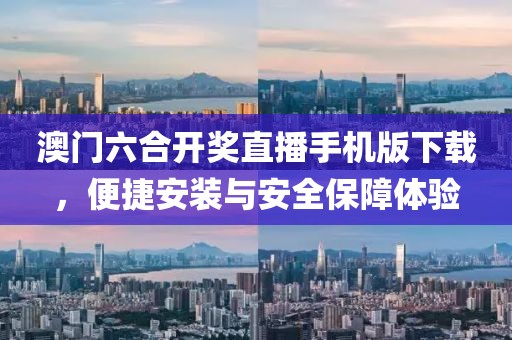 澳门六合开奖直播手机版下载，便捷安装与安全保障体验