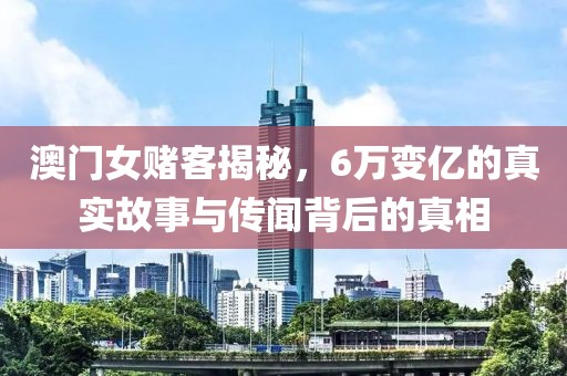澳门女赌客揭秘，6万变亿的真实故事与传闻背后的真相