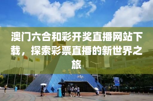 澳门六合和彩开奖直播网站下载，探索彩票直播的新世界之旅