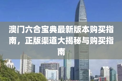澳门六合宝典最新版本购买指南，正版渠道大揭秘与购买指南