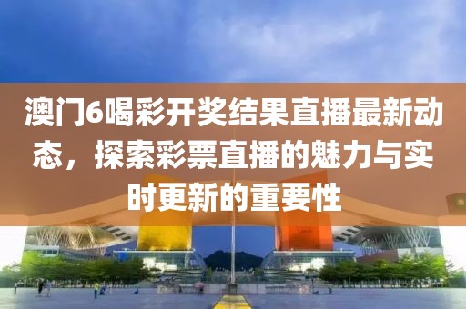 澳门6喝彩开奖结果直播最新动态，探索彩票直播的魅力与实时更新的重要性