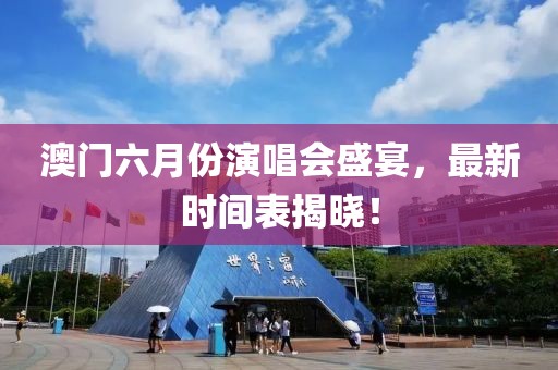 澳门六月份演唱会盛宴，最新时间表揭晓！