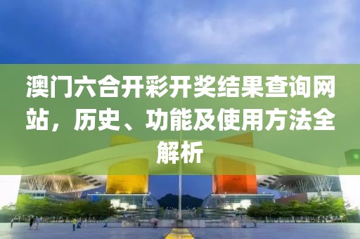 澳门六合开彩开奖结果查询网站，历史、功能及使用方法全解析