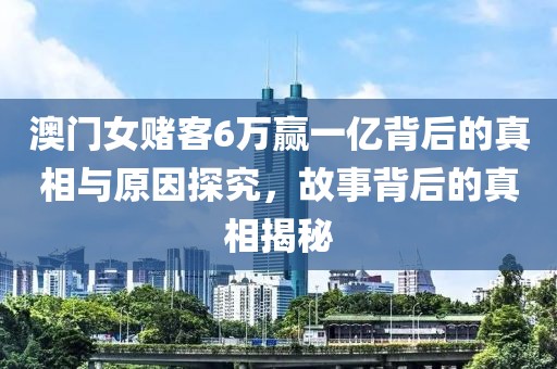 澳门女赌客6万赢一亿背后的真相与原因探究，故事背后的真相揭秘