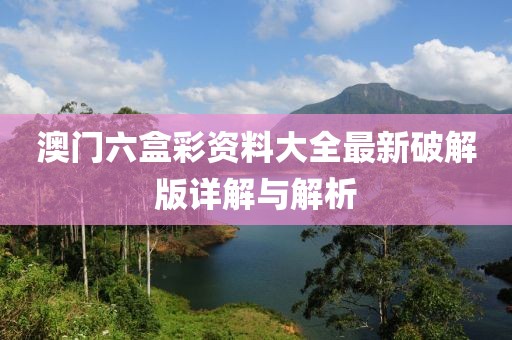 澳门六盒彩资料大全最新破解版详解与解析