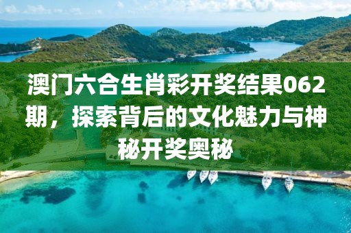 澳门六合生肖彩开奖结果062期，探索背后的文化魅力与神秘开奖奥秘