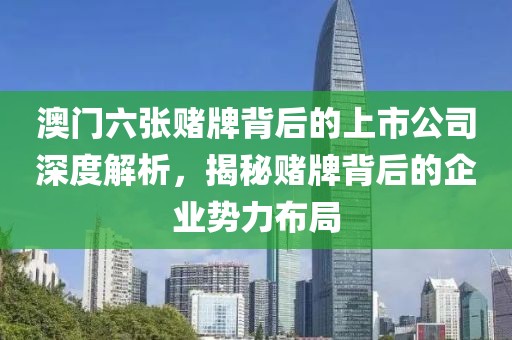 澳门六张赌牌背后的上市公司深度解析，揭秘赌牌背后的企业势力布局