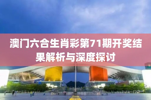 澳门六合生肖彩第71期开奖结果解析与深度探讨