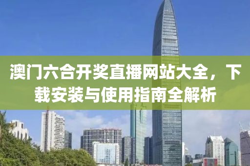 澳门六合开奖直播网站大全，下载安装与使用指南全解析