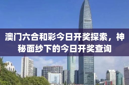 澳门六合和彩今日开奖探索，神秘面纱下的今日开奖查询
