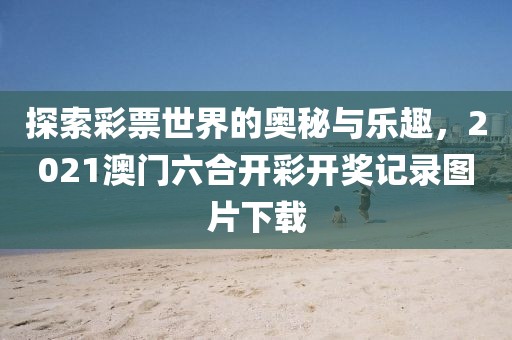 探索彩票世界的奥秘与乐趣，2021澳门六合开彩开奖记录图片下载