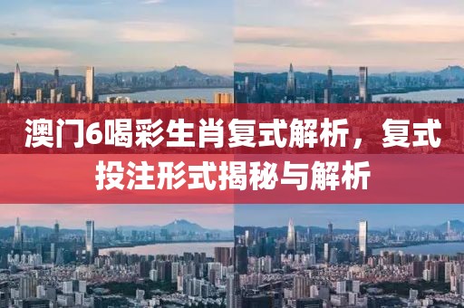 澳门6喝彩生肖复式解析，复式投注形式揭秘与解析